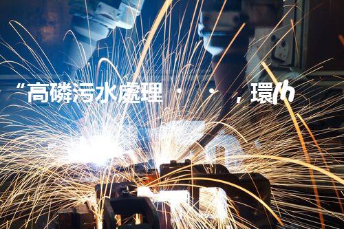 “高磷污水處理，環(huán)保先鋒，守護(hù)碧水藍(lán)天！”
